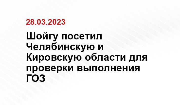 Шойгу посетил Челябинскую и Кировскую области для проверки выполнения ГОЗ